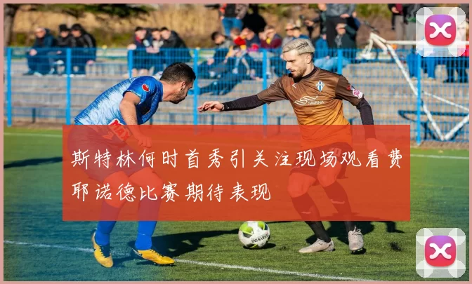 斯特林何时首秀引关注现场观看费耶诺德比赛期待表现