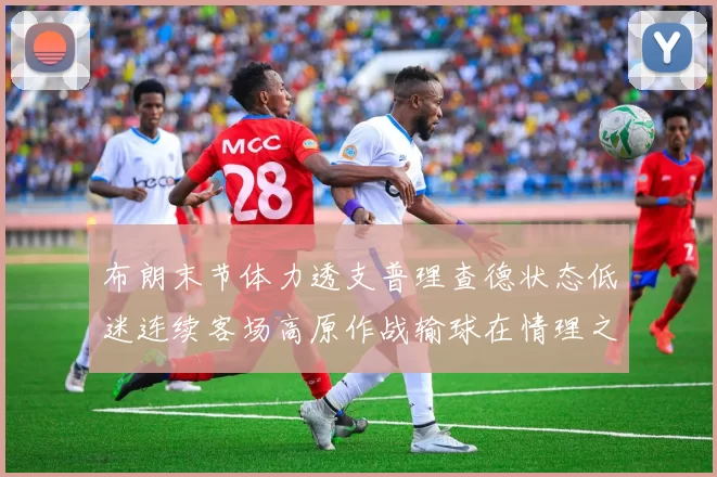 布朗末节体力透支普理查德状态低迷连续客场高原作战输球在情理之中