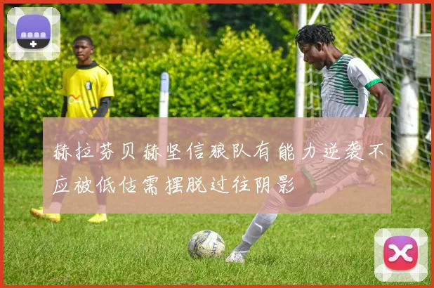 赫拉芬贝赫坚信狼队有能力逆袭不应被低估需摆脱过往阴影
