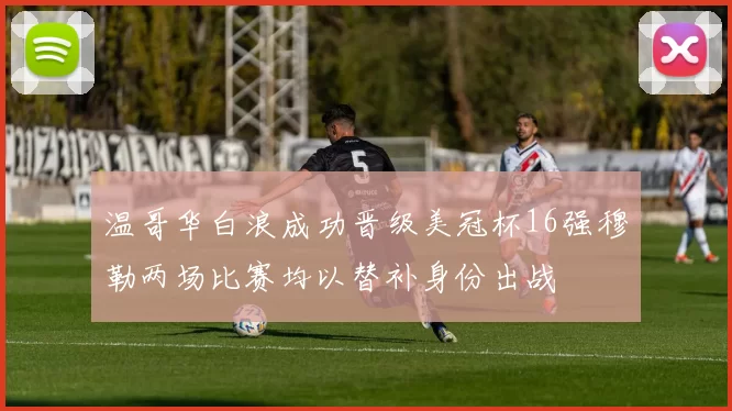温哥华白浪成功晋级美冠杯16强穆勒两场比赛均以替补身份出战