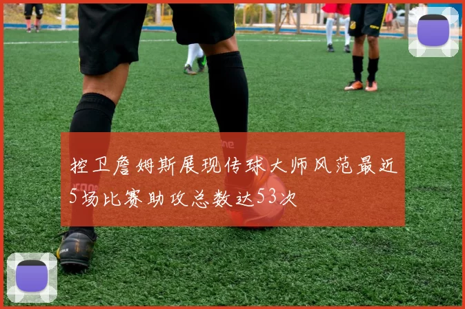 控卫詹姆斯展现传球大师风范最近5场比赛助攻总数达53次
