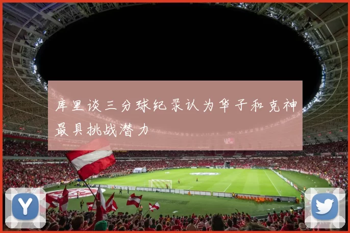 库里谈三分球纪录认为华子和克神最具挑战潜力