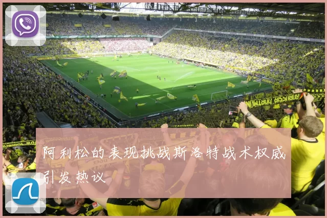 阿利松的表现挑战斯洛特战术权威引发热议