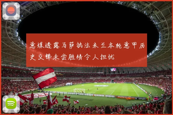 意媒透露马萨执法米兰本轮意甲历史交锋未尝胜绩令人担忧