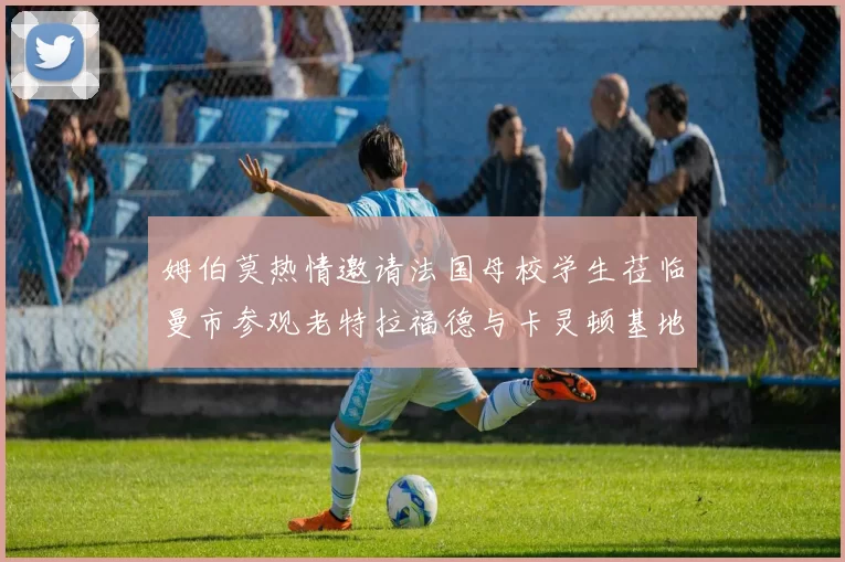姆伯莫热情邀请法国母校学生莅临曼市参观老特拉福德与卡灵顿基地