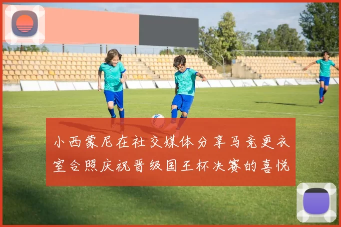小西蒙尼在社交媒体分享马竞更衣室合照庆祝晋级国王杯决赛的喜悦时刻
