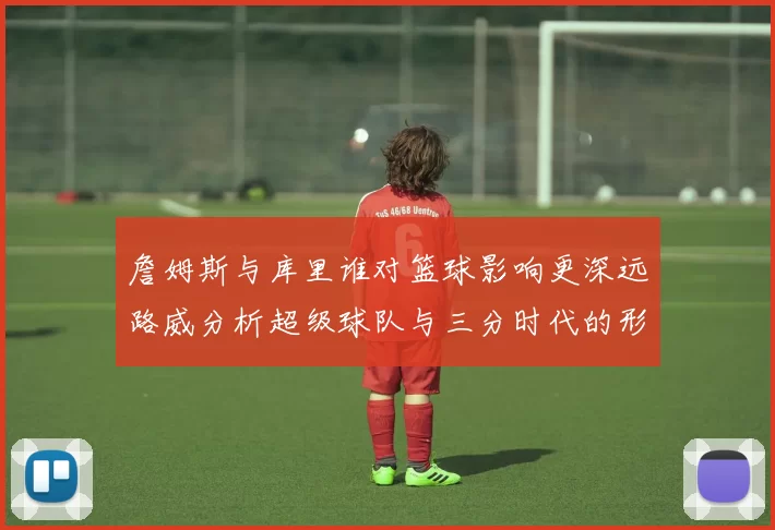 詹姆斯与库里谁对篮球影响更深远路威分析超级球队与三分时代的形成