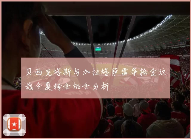 贝西克塔斯与加拉塔萨雷争抢金玟哉今夏转会机会分析