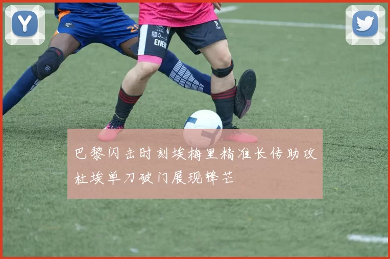 巴黎闪击时刻埃梅里精准长传助攻杜埃单刀破门展现锋芒