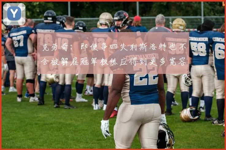 克劳奇：即便争四失利斯洛特也不会被解雇冠军教练应得到更多宽容与理解