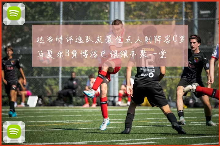达洛特评选队友最佳五人制阵容C罗马夏尔B费博格巴佩佩齐聚一堂