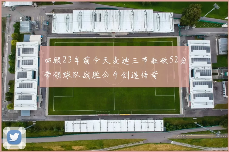 回顾23年前今天麦迪三节狂砍52分带领球队战胜公牛创造传奇