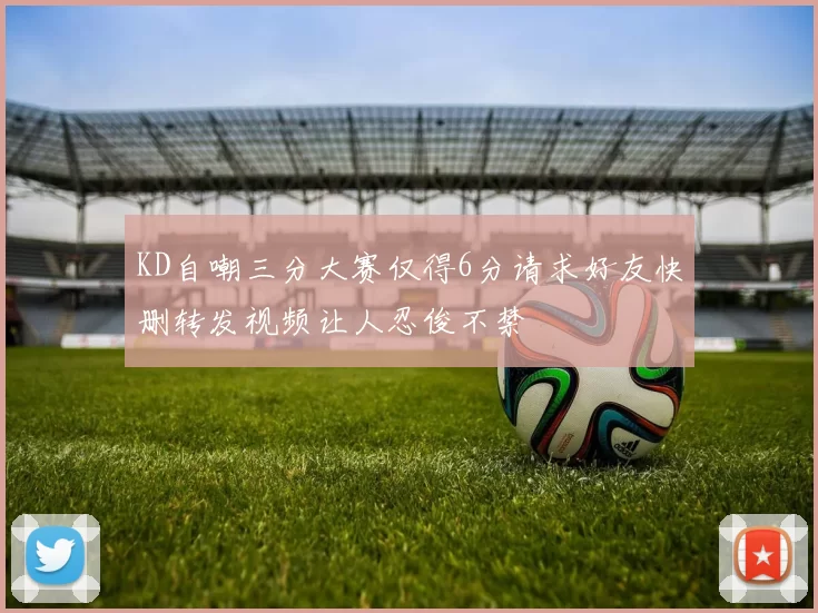 KD自嘲三分大赛仅得6分请求好友快删转发视频让人忍俊不禁